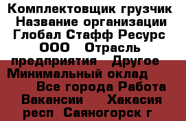 Комплектовщик-грузчик › Название организации ­ Глобал Стафф Ресурс, ООО › Отрасль предприятия ­ Другое › Минимальный оклад ­ 25 000 - Все города Работа » Вакансии   . Хакасия респ.,Саяногорск г.